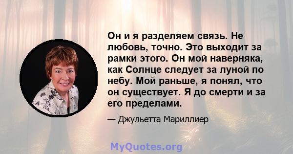 Он и я разделяем связь. Не любовь, точно. Это выходит за рамки этого. Он мой наверняка, как Солнце следует за луной по небу. Мой раньше, я понял, что он существует. Я до смерти и за его пределами.