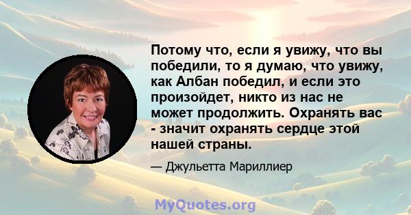 Потому что, если я увижу, что вы победили, то я думаю, что увижу, как Албан победил, и если это произойдет, никто из нас не может продолжить. Охранять вас - значит охранять сердце этой нашей страны.