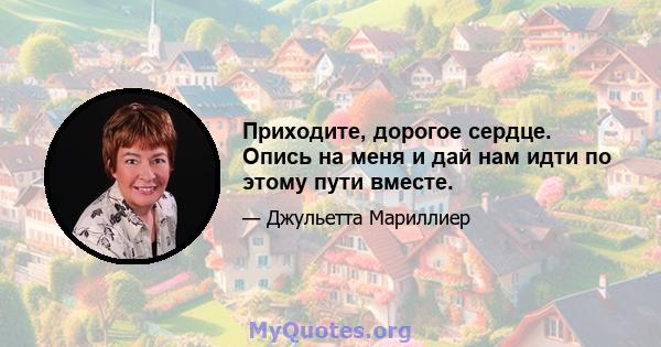 Приходите, дорогое сердце. Опись на меня и дай нам идти по этому пути вместе.