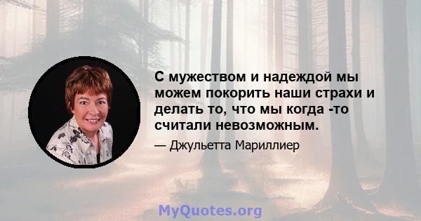 С мужеством и надеждой мы можем покорить наши страхи и делать то, что мы когда -то считали невозможным.