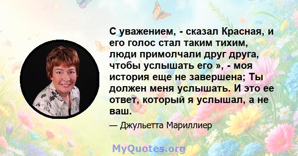 С уважением, - сказал Красная, и его голос стал таким тихим, люди примолчали друг друга, чтобы услышать его », - моя история еще не завершена; Ты должен меня услышать. И это ее ответ, который я услышал, а не ваш.