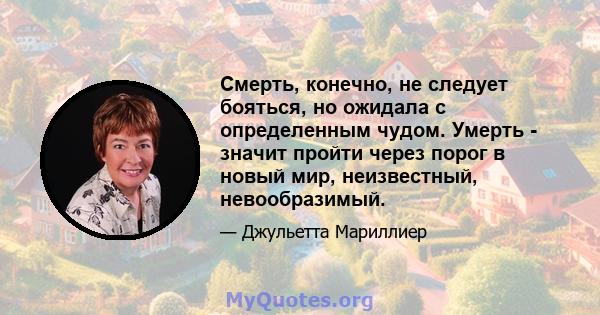 Смерть, конечно, не следует бояться, но ожидала с определенным чудом. Умерть - значит пройти через порог в новый мир, неизвестный, невообразимый.