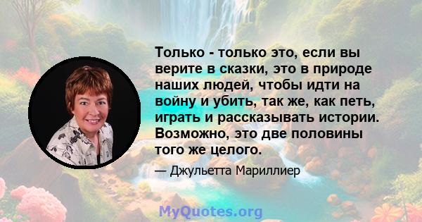 Только - только это, если вы верите в сказки, это в природе наших людей, чтобы идти на войну и убить, так же, как петь, играть и рассказывать истории. Возможно, это две половины того же целого.