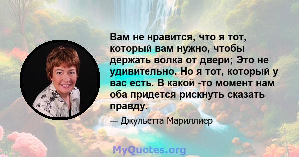 Вам не нравится, что я тот, который вам нужно, чтобы держать волка от двери; Это не удивительно. Но я тот, который у вас есть. В какой -то момент нам оба придется рискнуть сказать правду.