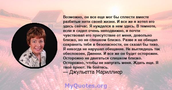 Возможно, он все еще мог бы сплести вместе разбитые нити своей жизни. И все же я хотел его здесь сейчас. Я нуждался в нем здесь. В темноте, если я сидел очень неподвижно, я почти чувствовал его присутствие от меня,