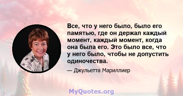 Все, что у него было, было его памятью, где он держал каждый момент, каждый момент, когда она была его. Это было все, что у него было, чтобы не допустить одиночества.