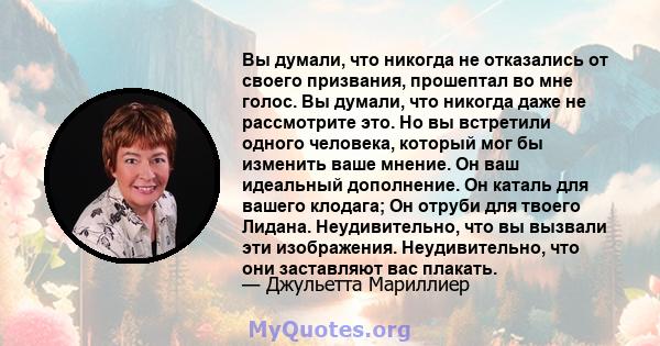 Вы думали, что никогда не отказались от своего призвания, прошептал во мне голос. Вы думали, что никогда даже не рассмотрите это. Но вы встретили одного человека, который мог бы изменить ваше мнение. Он ваш идеальный