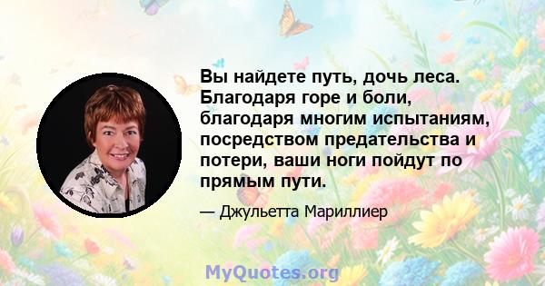 Вы найдете путь, дочь леса. Благодаря горе и боли, благодаря многим испытаниям, посредством предательства и потери, ваши ноги пойдут по прямым пути.