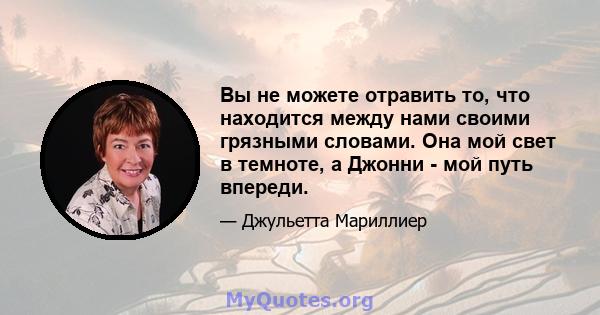 Вы не можете отравить то, что находится между нами своими грязными словами. Она мой свет в темноте, а Джонни - мой путь впереди.