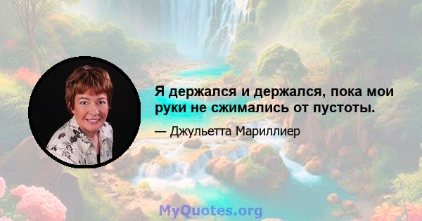 Я держался и держался, пока мои руки не сжимались от пустоты.