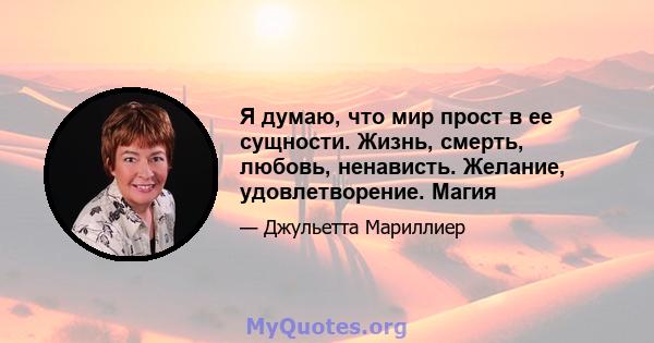 Я думаю, что мир прост в ее сущности. Жизнь, смерть, любовь, ненависть. Желание, удовлетворение. Магия