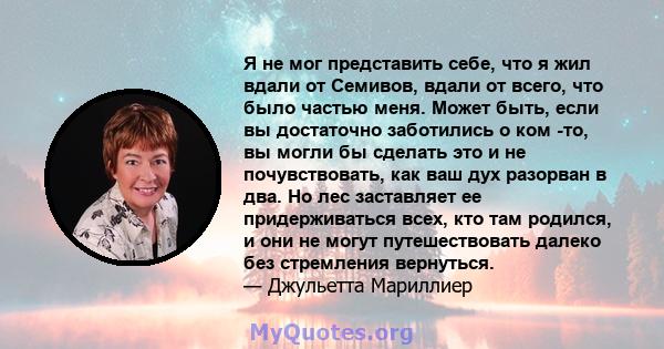 Я не мог представить себе, что я жил вдали от Семивов, вдали от всего, что было частью меня. Может быть, если вы достаточно заботились о ком -то, вы могли бы сделать это и не почувствовать, как ваш дух разорван в два.