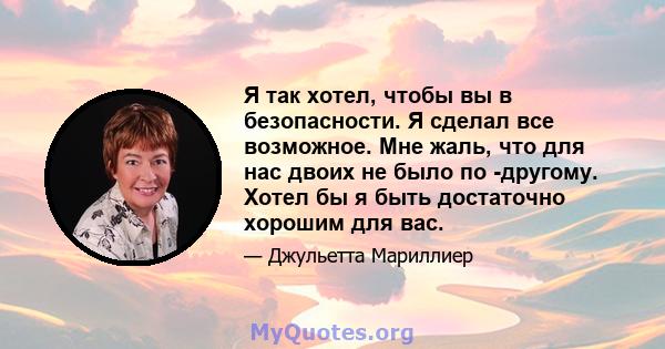 Я так хотел, чтобы вы в безопасности. Я сделал все возможное. Мне жаль, что для нас двоих не было по -другому. Хотел бы я быть достаточно хорошим для вас.