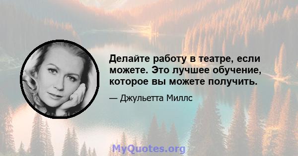 Делайте работу в театре, если можете. Это лучшее обучение, которое вы можете получить.