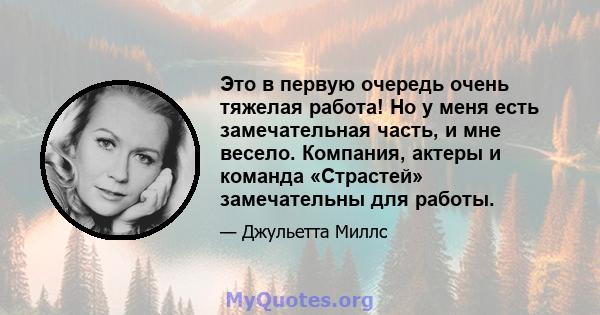 Это в первую очередь очень тяжелая работа! Но у меня есть замечательная часть, и мне весело. Компания, актеры и команда «Страстей» замечательны для работы.