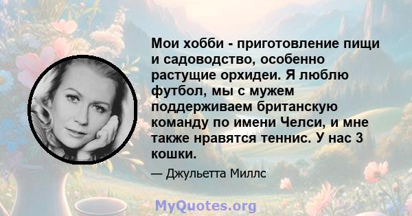 Мои хобби - приготовление пищи и садоводство, особенно растущие орхидеи. Я люблю футбол, мы с мужем поддерживаем британскую команду по имени Челси, и мне также нравятся теннис. У нас 3 кошки.