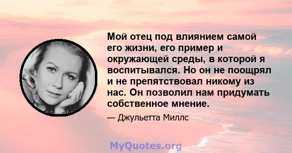 Мой отец под влиянием самой его жизни, его пример и окружающей среды, в которой я воспитывался. Но он не поощрял и не препятствовал никому из нас. Он позволил нам придумать собственное мнение.