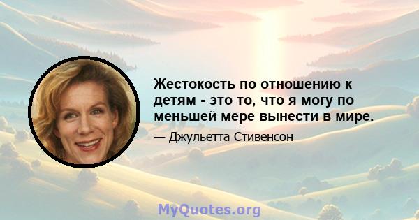 Жестокость по отношению к детям - это то, что я могу по меньшей мере вынести в мире.