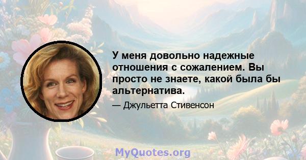 У меня довольно надежные отношения с сожалением. Вы просто не знаете, какой была бы альтернатива.