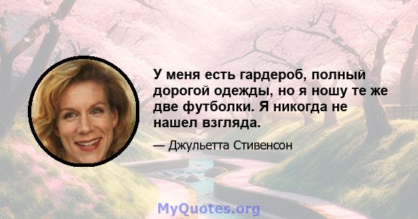 У меня есть гардероб, полный дорогой одежды, но я ношу те же две футболки. Я никогда не нашел взгляда.