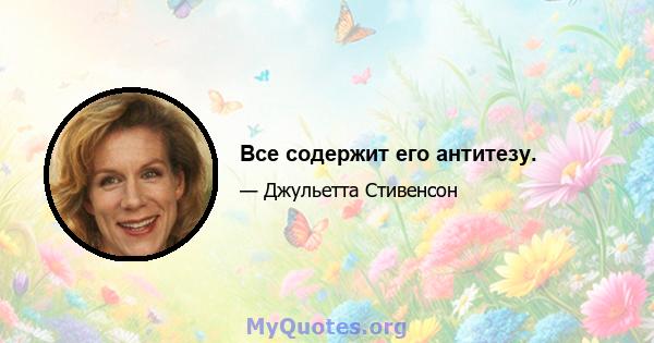 Все содержит его антитезу.