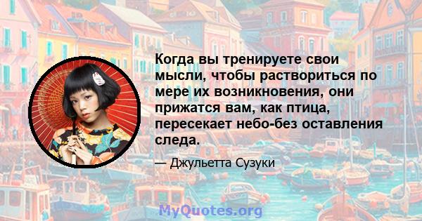 Когда вы тренируете свои мысли, чтобы раствориться по мере их возникновения, они прижатся вам, как птица, пересекает небо-без оставления следа.