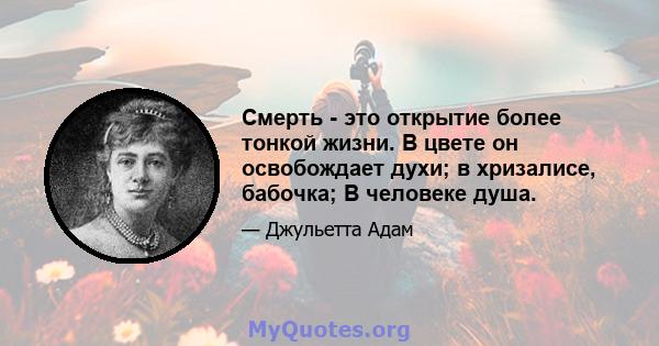 Смерть - это открытие более тонкой жизни. В цвете он освобождает духи; в хризалисе, бабочка; В человеке душа.