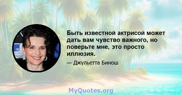 Быть известной актрисой может дать вам чувство важного, но поверьте мне, это просто иллюзия.