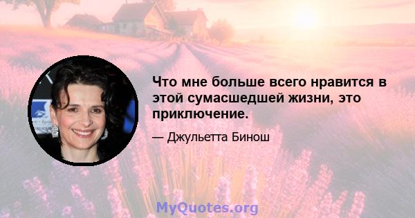 Что мне больше всего нравится в этой сумасшедшей жизни, это приключение.