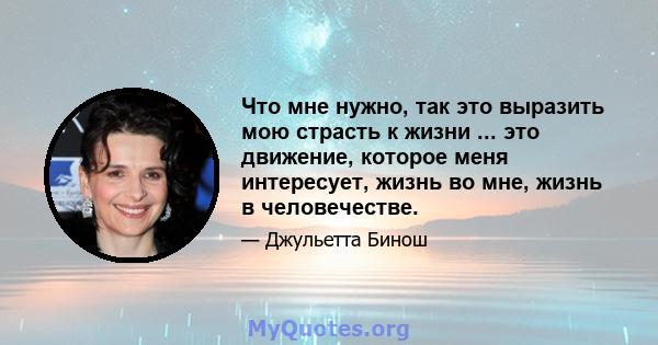 Что мне нужно, так это выразить мою страсть к жизни ... это движение, которое меня интересует, жизнь во мне, жизнь в человечестве.