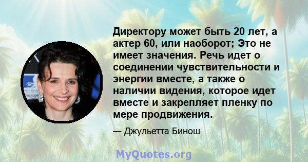 Директору может быть 20 лет, а актер 60, или наоборот; Это не имеет значения. Речь идет о соединении чувствительности и энергии вместе, а также о наличии видения, которое идет вместе и закрепляет пленку по мере