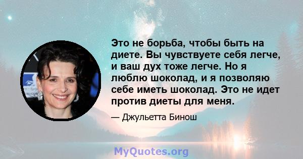 Это не борьба, чтобы быть на диете. Вы чувствуете себя легче, и ваш дух тоже легче. Но я люблю шоколад, и я позволяю себе иметь шоколад. Это не идет против диеты для меня.