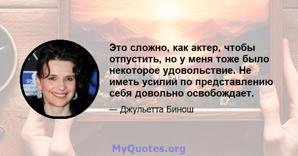 Это сложно, как актер, чтобы отпустить, но у меня тоже было некоторое удовольствие. Не иметь усилий по представлению себя довольно освобождает.