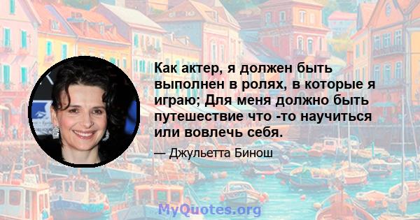 Как актер, я должен быть выполнен в ролях, в которые я играю; Для меня должно быть путешествие что -то научиться или вовлечь себя.