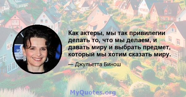 Как актеры, мы так привилегии делать то, что мы делаем, и давать миру и выбрать предмет, который мы хотим сказать миру.