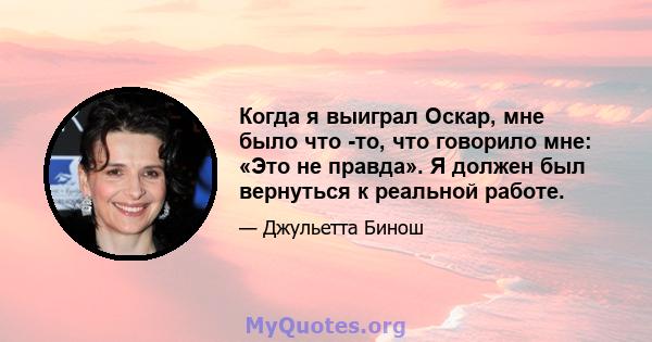 Когда я выиграл Оскар, мне было что -то, что говорило мне: «Это не правда». Я должен был вернуться к реальной работе.