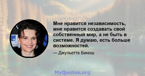 Мне нравится независимость, мне нравится создавать свой собственный мир, а не быть в системе. Я думаю, есть больше возможностей.