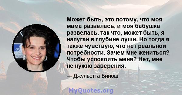 Может быть, это потому, что моя мама развелась, и моя бабушка развелась, так что, может быть, я напуган в глубине души. Но тогда я также чувствую, что нет реальной потребности. Зачем мне жениться? Чтобы успокоить меня?