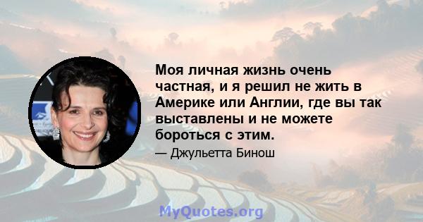 Моя личная жизнь очень частная, и я решил не жить в Америке или Англии, где вы так выставлены и не можете бороться с этим.