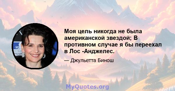 Моя цель никогда не была американской звездой; В противном случае я бы переехал в Лос -Анджелес.