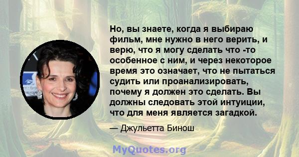 Но, вы знаете, когда я выбираю фильм, мне нужно в него верить, и верю, что я могу сделать что -то особенное с ним, и через некоторое время это означает, что не пытаться судить или проанализировать, почему я должен это