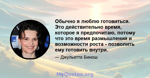 Обычно я люблю готовиться. Это действительно время, которое я предпочитаю, потому что это время размышлений и возможности роста - позволить ему готовить внутри.