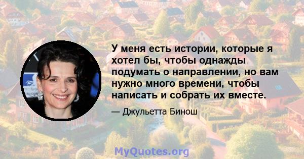 У меня есть истории, которые я хотел бы, чтобы однажды подумать о направлении, но вам нужно много времени, чтобы написать и собрать их вместе.