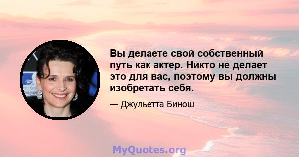 Вы делаете свой собственный путь как актер. Никто не делает это для вас, поэтому вы должны изобретать себя.