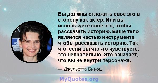 Вы должны отложить свое эго в сторону как актер. Или вы используете свое эго, чтобы рассказать историю. Ваше тело является частью инструмента, чтобы рассказать историю. Так что, если вы что -то чувствуете, это