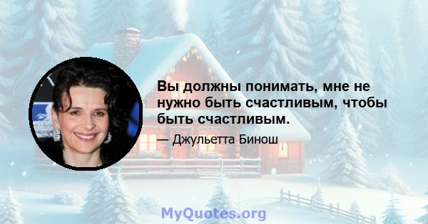 Вы должны понимать, мне не нужно быть счастливым, чтобы быть счастливым.