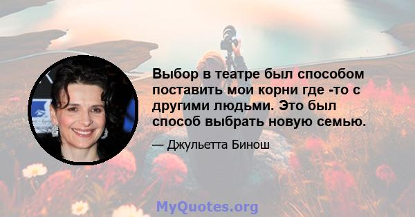 Выбор в театре был способом поставить мои корни где -то с другими людьми. Это был способ выбрать новую семью.