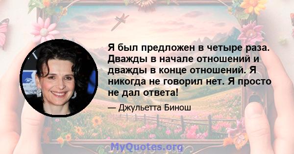 Я был предложен в четыре раза. Дважды в начале отношений и дважды в конце отношений. Я никогда не говорил нет. Я просто не дал ответа!