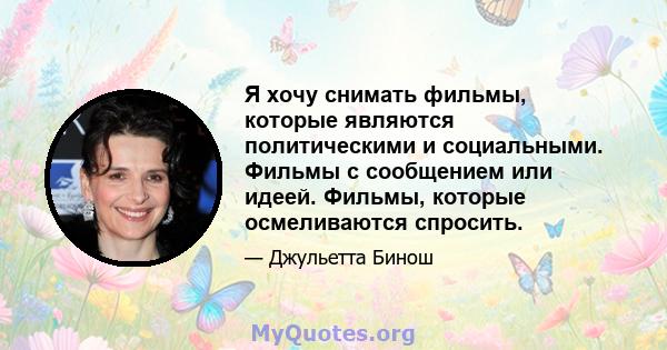 Я хочу снимать фильмы, которые являются политическими и социальными. Фильмы с сообщением или идеей. Фильмы, которые осмеливаются спросить.