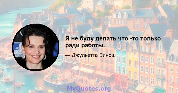 Я не буду делать что -то только ради работы.